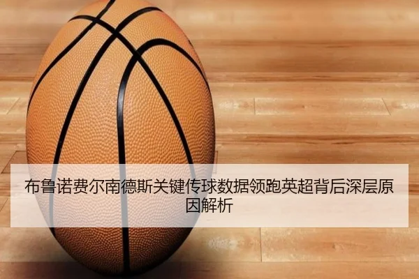 布鲁诺费尔南德斯关键传球数据领跑英超背后深层原因解析