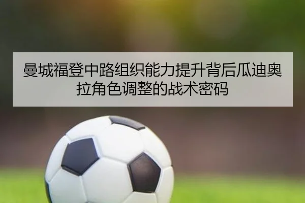 曼城福登中路组织能力提升背后瓜迪奥拉角色调整的战术密码