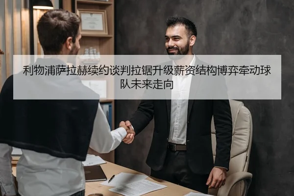 利物浦萨拉赫续约谈判拉锯升级薪资结构博弈牵动球队未来走向