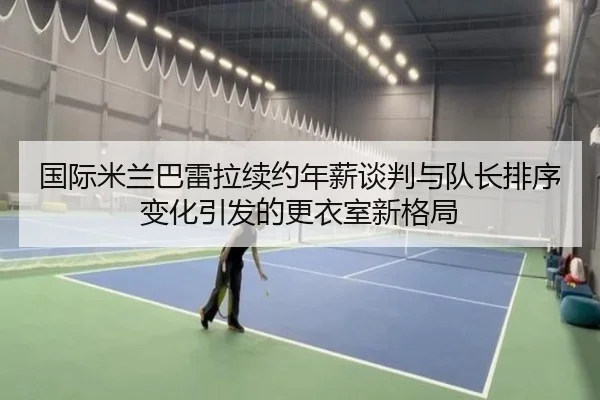 国际米兰巴雷拉续约年薪谈判与队长排序变化引发的更衣室新格局