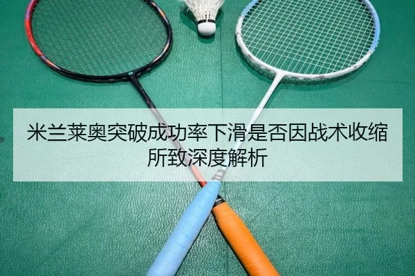米兰莱奥突破成功率下滑是否因战术收缩所致深度解析