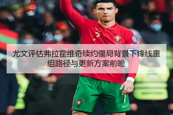 尤文评估弗拉霍维奇续约僵局背景下锋线重组路径与更新方案前瞻