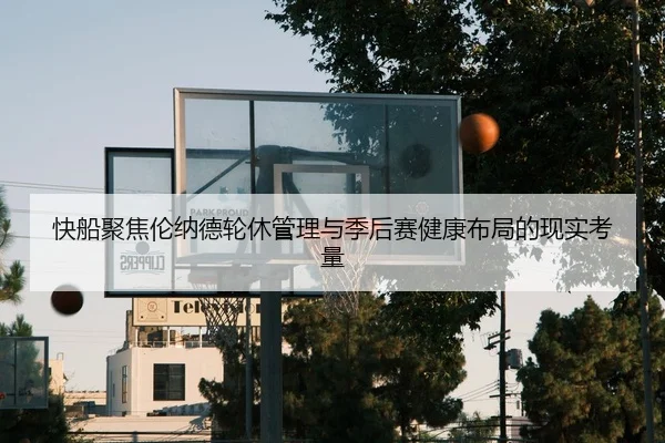 快船聚焦伦纳德轮休管理与季后赛健康布局的现实考量
