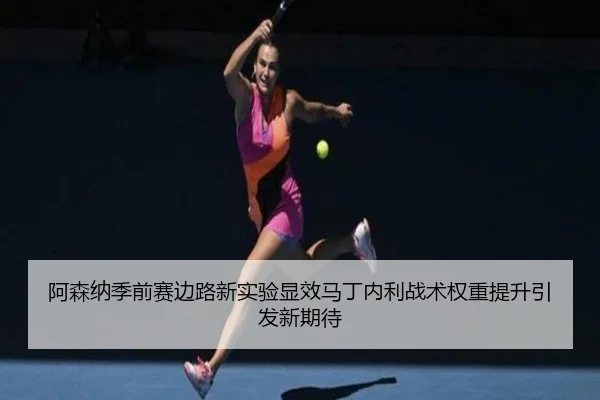 阿森纳季前赛边路新实验显效马丁内利战术权重提升引发新期待